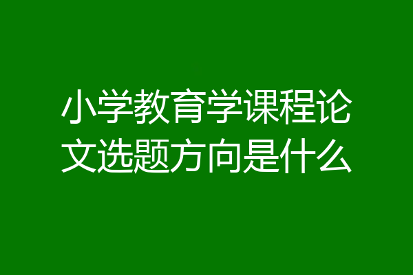 小学教育学课程论文选题方向是什么