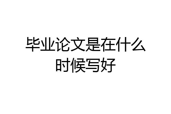 毕业论文是在什么时候写好