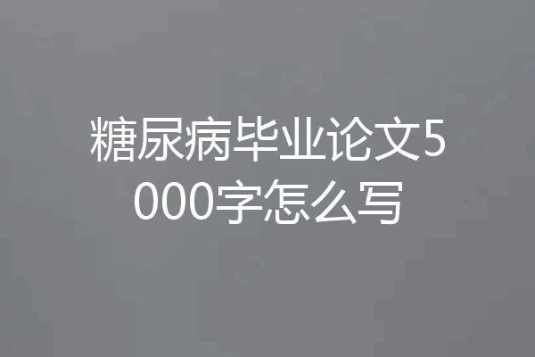 糖尿病毕业论文5000字怎么写