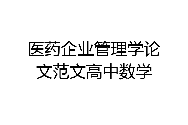 医药企业管理学论文范文高中数学