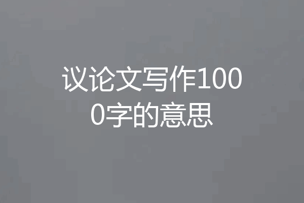议论文写作1000字的意思