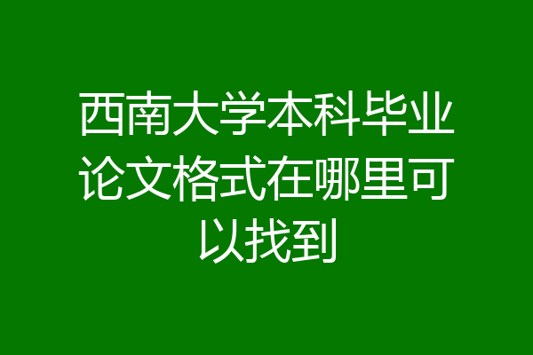 西南大学本科毕业论文格式在哪里可以找到