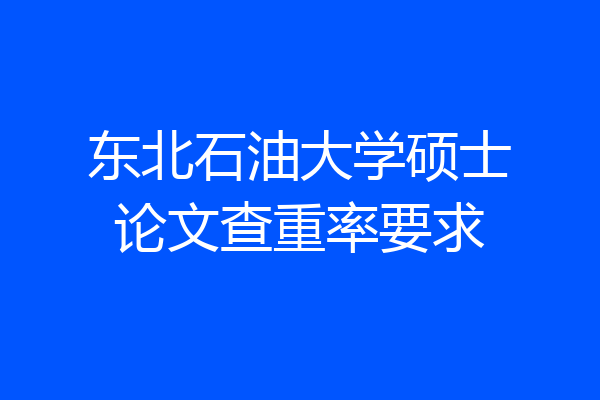 东北石油大学硕士论文查重率要求