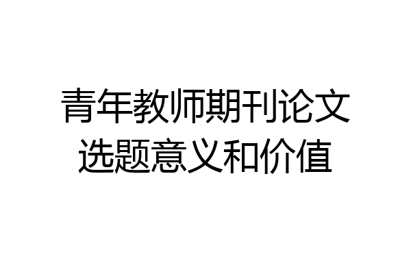 青年教师期刊论文选题意义和价值