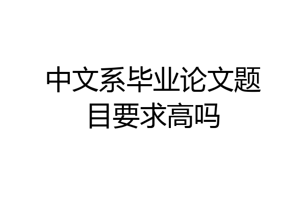 中文系毕业论文题目要求高吗