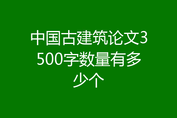 中国古建筑论文3500字数量有多少个