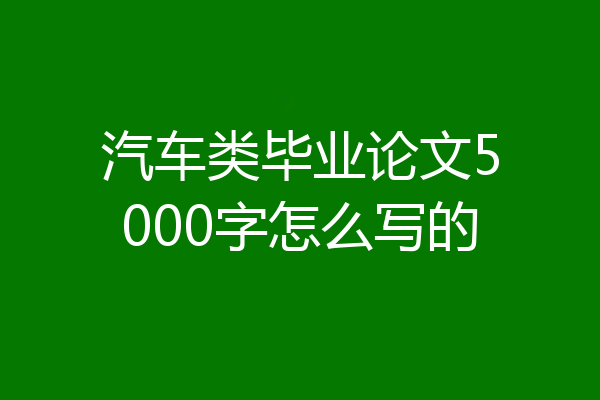 汽车类毕业论文5000字怎么写的