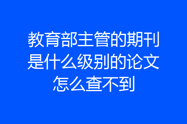 教育部主管的期刊是什么级别的论文怎么查不到