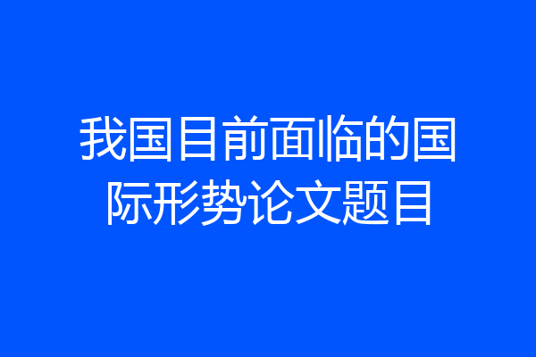 我国目前面临的国际形势论文题目