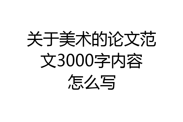 关于美术的论文范文3000字内容怎么写