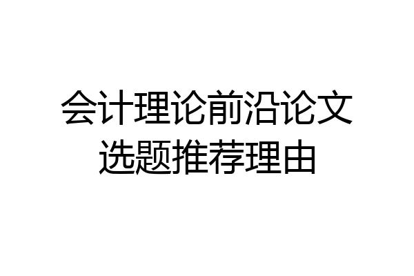 会计理论前沿论文选题推荐理由