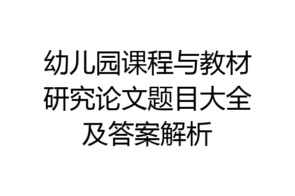幼儿园课程与教材研究论文题目大全及答案解析