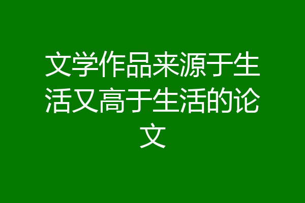 文学作品来源于生活又高于生活的论文