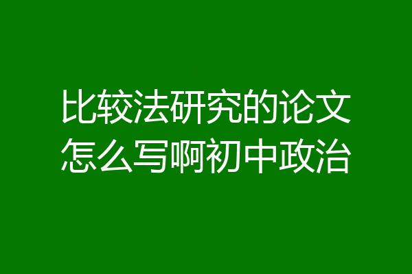 比较法研究的论文怎么写啊初中政治