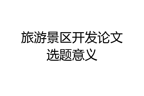 旅游景区开发论文选题意义