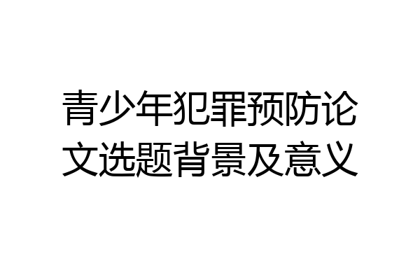 青少年犯罪预防论文选题背景及意义