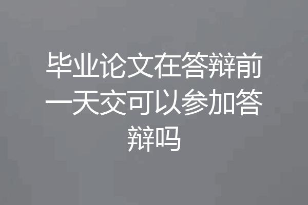 毕业论文在答辩前一天交可以参加答辩吗