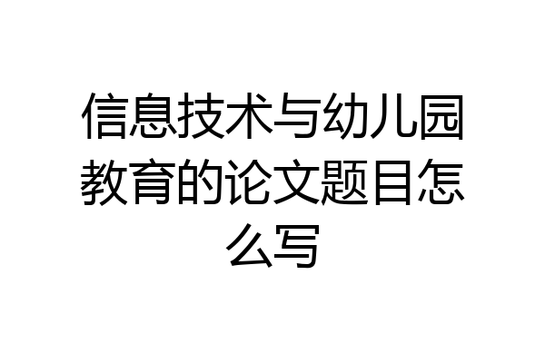 信息技术与幼儿园教育的论文题目怎么写