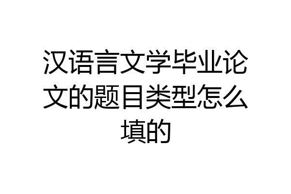 汉语言文学毕业论文的题目类型怎么填的
