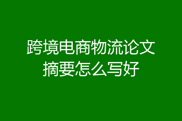 跨境电商物流论文摘要怎么写好