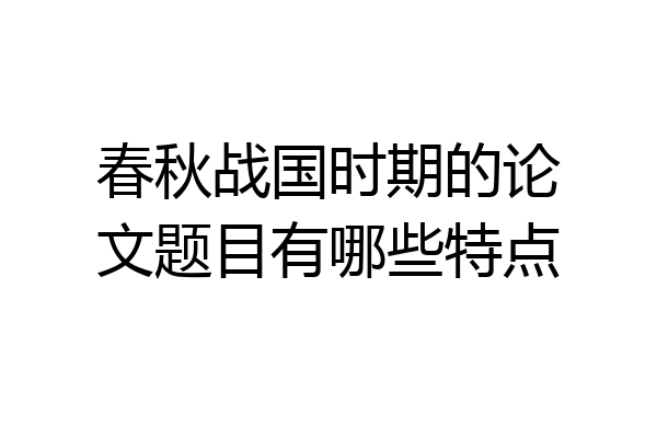 春秋战国时期的论文题目有哪些特点