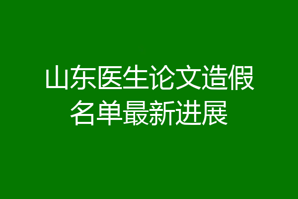 山东医生论文造假名单最新进展