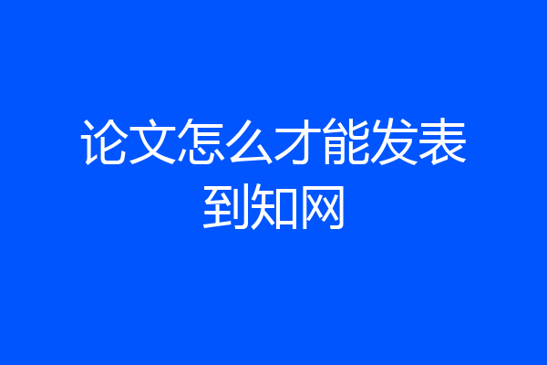 论文怎么才能发表到知网