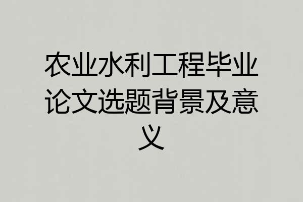 农业水利工程毕业论文选题背景及意义