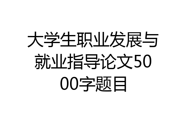 大学生职业发展与就业指导论文5000字题目
