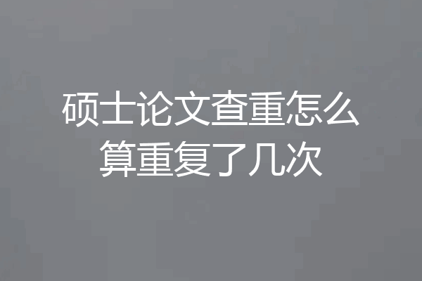 硕士论文查重怎么算重复了几次