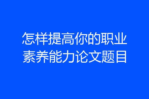 怎样提高你的职业素养能力论文题目