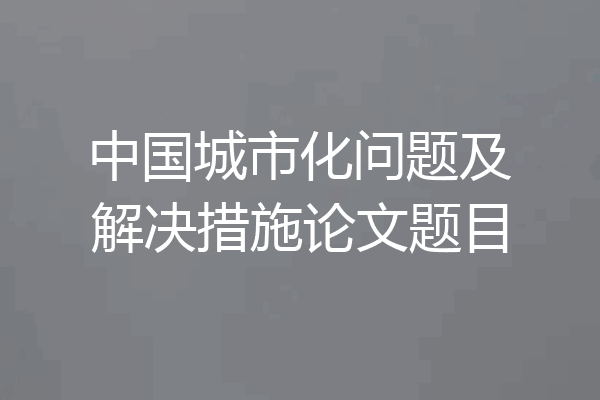 中国城市化问题及解决措施论文题目