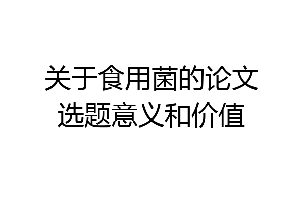 关于食用菌的论文选题意义和价值