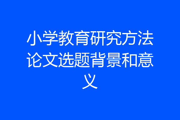 小学教育研究方法论文选题背景和意义