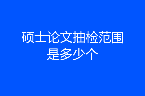 硕士论文抽检范围是多少个