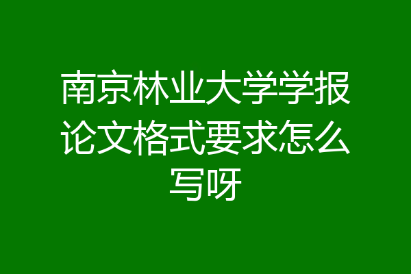南京林业大学学报论文格式要求怎么写呀