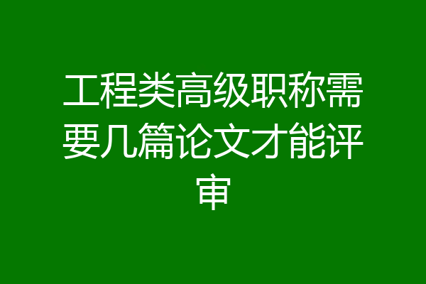 工程类高级职称需要几篇论文才能评审
