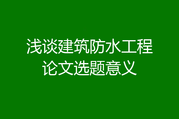 浅谈建筑防水工程论文选题意义