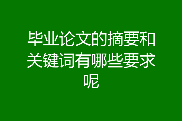 毕业论文的摘要和关键词有哪些要求呢