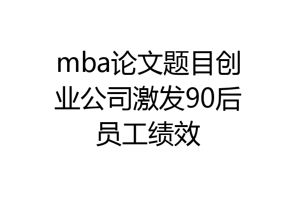 mba论文题目创业公司激发90后员工绩效