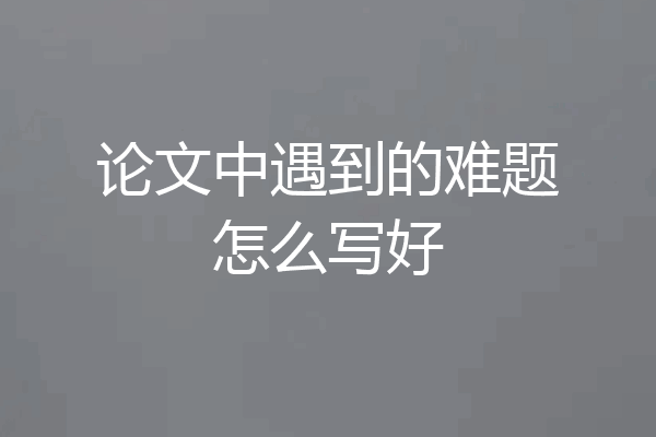 论文中遇到的难题怎么写好