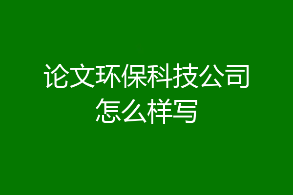 论文环保科技公司怎么样写