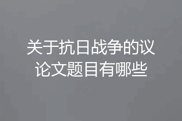 关于抗日战争的议论文题目有哪些