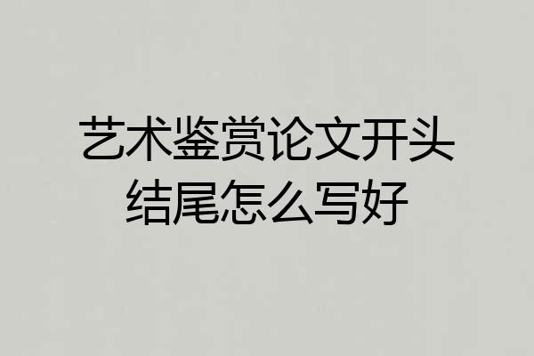 艺术鉴赏论文开头结尾怎么写好