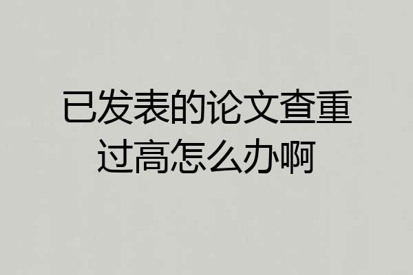 已发表的论文查重过高怎么办啊