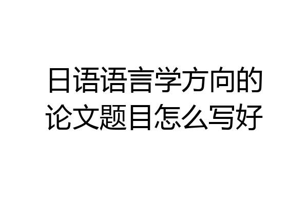 日语语言学方向的论文题目怎么写好