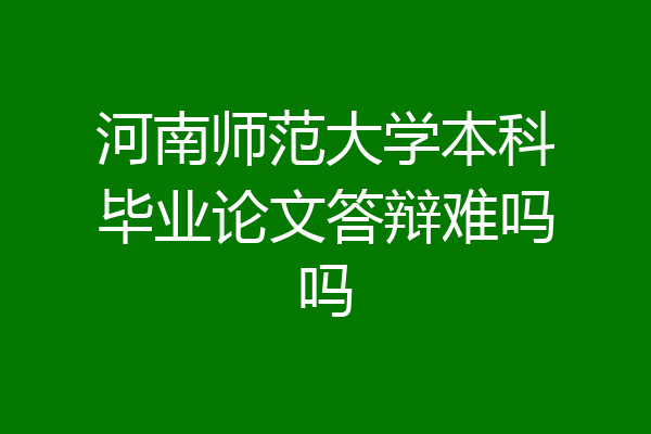 河南师范大学本科毕业论文答辩难吗吗