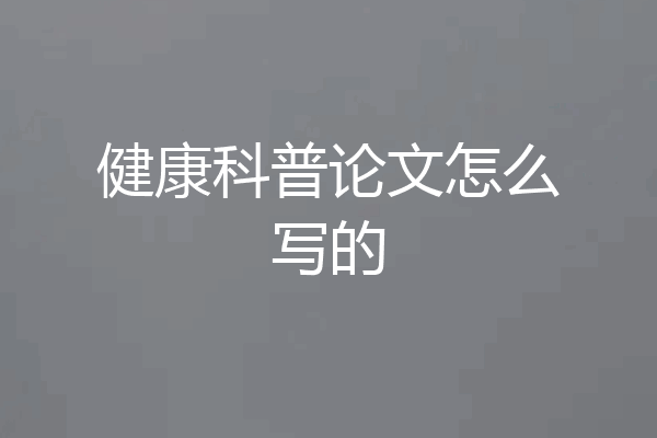 健康科普论文怎么写的