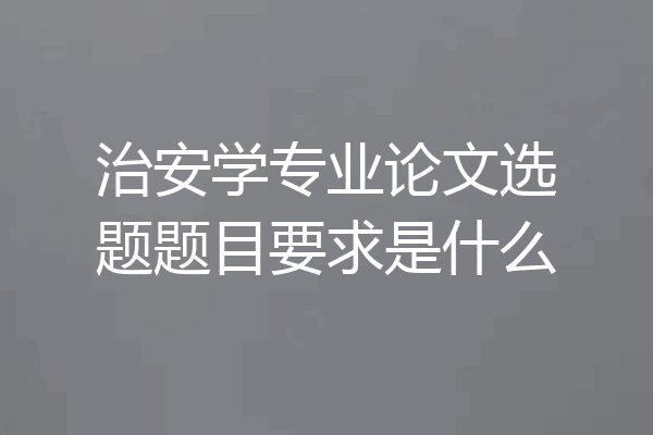 治安学专业论文选题题目要求是什么