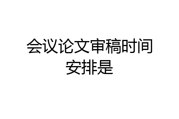 会议论文审稿时间安排是